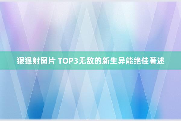 狠狠射图片 TOP3无敌的新生异能绝佳著述