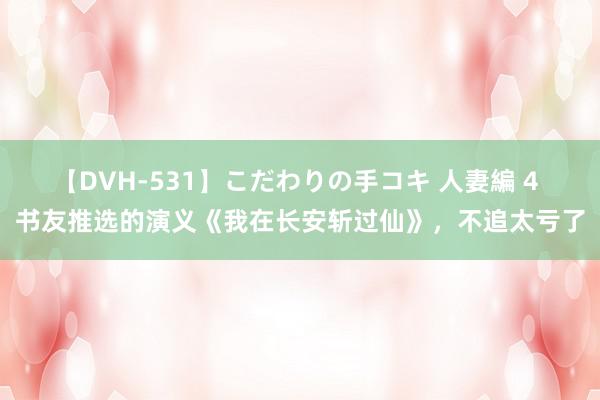 【DVH-531】こだわりの手コキ 人妻編 4 书友推选的演义《我在长安斩过仙》，不追太亏了