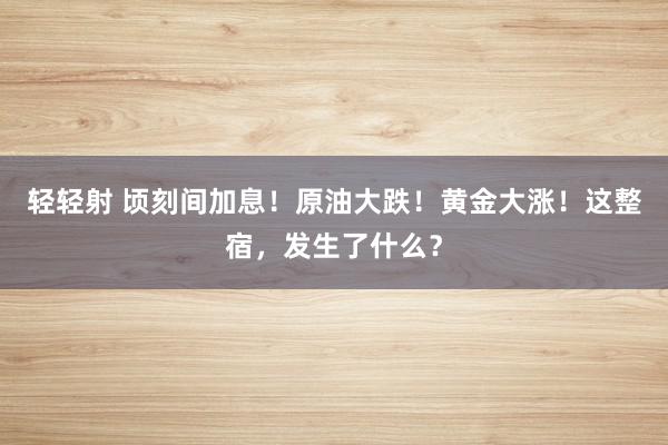 轻轻射 顷刻间加息！原油大跌！黄金大涨！这整宿，发生了什么？