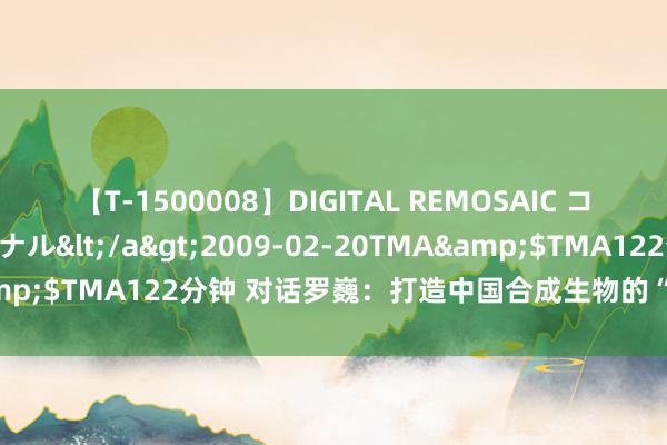 【T-1500008】DIGITAL REMOSAIC コスプレインターナショナル</a>2009-02-20TMA&$TMA122分钟 对话罗巍：打造中国合成生物的“肯德尔广场”