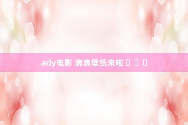 ady电影 滴滴壁纸来啦 ​​​