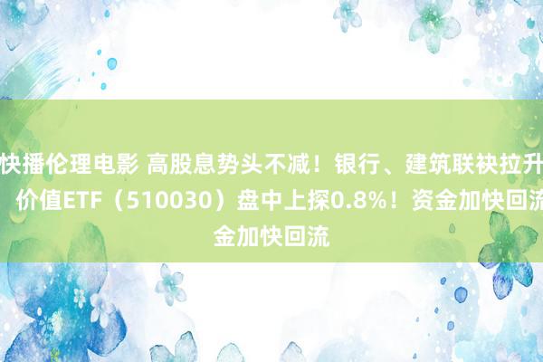 快播伦理电影 高股息势头不减！银行、建筑联袂拉升，价值ETF（510030）盘中上探0.8%！资金加快回流