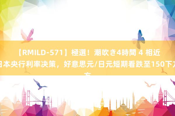 【RMILD-571】極選！潮吹き4時間 4 相近日本央行利率决策，好意思元/日元短期看跌至150下方