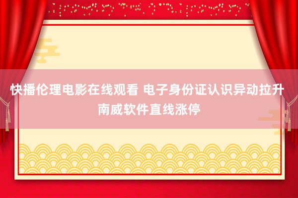 快播伦理电影在线观看 电子身份证认识异动拉升 南威软件直线涨停