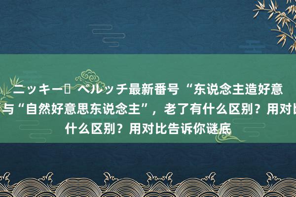 ニッキー・ベルッチ最新番号 “东说念主造好意思东说念主”与“自然好意思东说念主”，老了有什么区别？用对比告诉你谜底