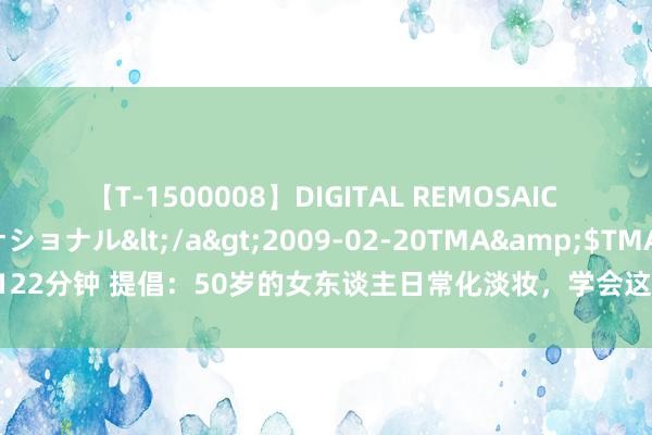 【T-1500008】DIGITAL REMOSAIC コスプレインターナショナル</a>2009-02-20TMA&$TMA122分钟 提倡：50岁的女东谈主日常化淡妆，学会这3个步调，拔擢气质和颜值