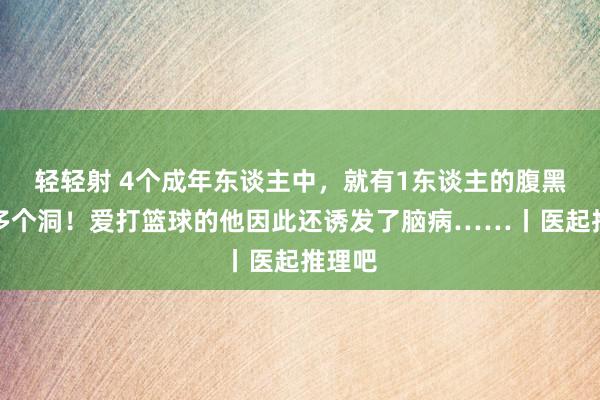 轻轻射 4个成年东谈主中，就有1东谈主的腹黑上会多个洞！爱打篮球的他因此还诱发了脑病……丨医起推理吧