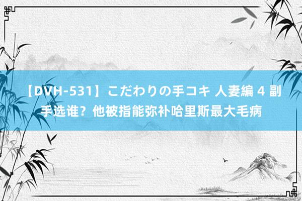 【DVH-531】こだわりの手コキ 人妻編 4 副手选谁？他被指能弥补哈里斯最大毛病