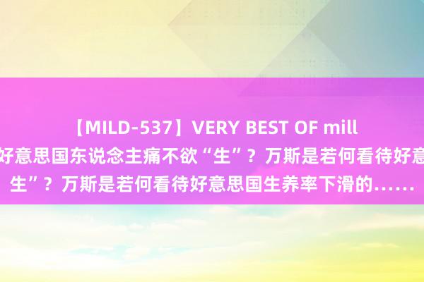 【MILD-537】VERY BEST OF million 13 4時間 高房价令好意思国东说念主痛不欲“生”？万斯是若何看待好意思国生养率下滑的……