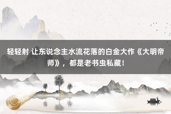 轻轻射 让东说念主水流花落的白金大作《大明帝师》，都是老书虫私藏！