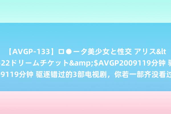 【AVGP-133】ロ●ータ美少女と性交 アリス</a>2008-11-22ドリームチケット&$AVGP2009119分钟 驱逐错过的3部电视剧，你若一部齐没看过，确实太可惜了