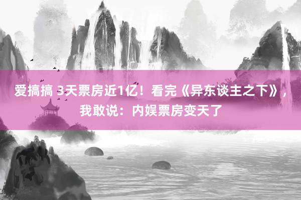 爱搞搞 3天票房近1亿！看完《异东谈主之下》，我敢说：内娱票房变天了