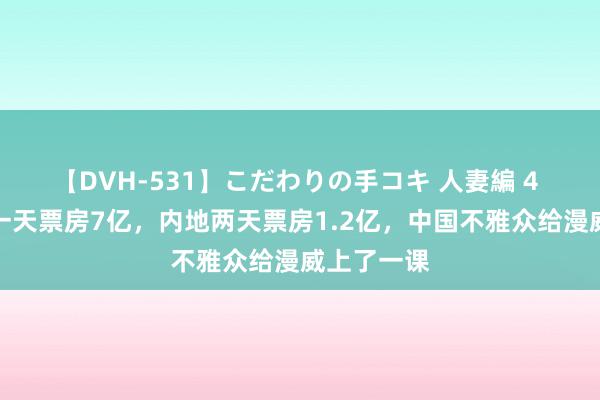 【DVH-531】こだわりの手コキ 人妻編 4 北好意思一天票房7亿，内地两天票房1.2亿，中国不雅众给漫威上了一课