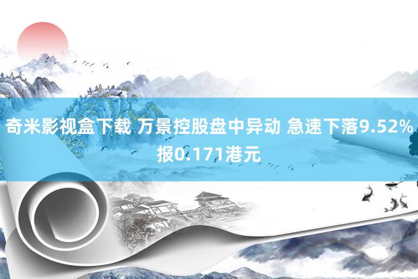 奇米影视盒下载 万景控股盘中异动 急速下落9.52%报0.171港元