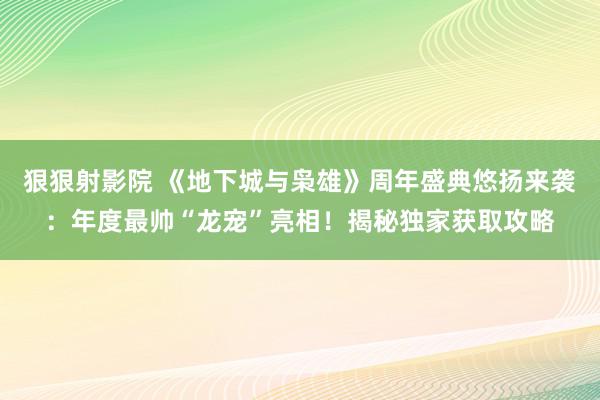 狠狠射影院 《地下城与枭雄》周年盛典悠扬来袭：年度最帅“龙宠”亮相！揭秘独家获取攻略