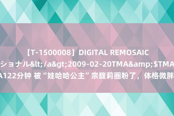 【T-1500008】DIGITAL REMOSAIC コスプレインターナショナル</a>2009-02-20TMA&$TMA122分钟 被“娃哈哈公主”宗馥莉圈粉了，体格微胖接地气，打扮检朴却文雅