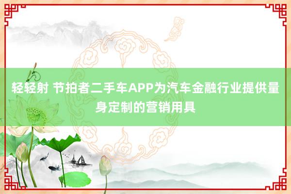 轻轻射 节拍者二手车APP为汽车金融行业提供量身定制的营销用具