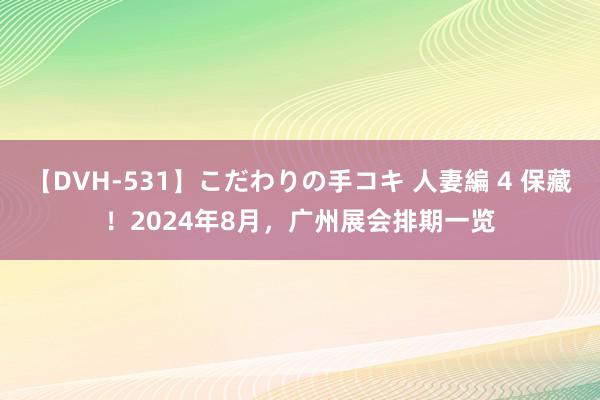 【DVH-531】こだわりの手コキ 人妻編 4 保藏！2024年8月，广州展会排期一览