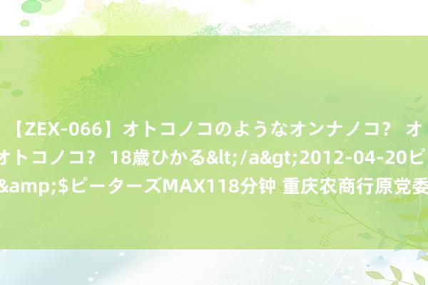 【ZEX-066】オトコノコのようなオンナノコ？ オンナノコのようなオトコノコ？ 18歳ひかる</a>2012-04-20ピーターズMAX&$ピーターズMAX118分钟 重庆农商行原党委委员、副行长舒静被开除党籍和公职