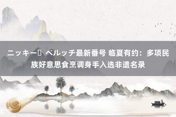 ニッキー・ベルッチ最新番号 临夏有约：多项民族好意思食烹调身手入选非遗名录