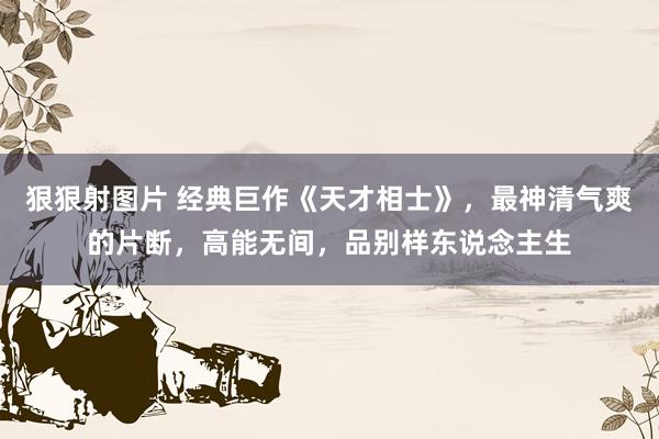 狠狠射图片 经典巨作《天才相士》，最神清气爽的片断，高能无间，品别样东说念主生