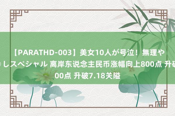 【PARATHD-003】美女10人が号泣！無理やり連続中○しスペシャル 离岸东说念主民币涨幅向上800点 升破7.18关隘