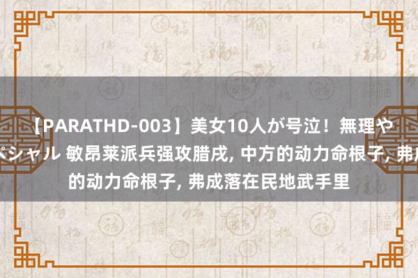 【PARATHD-003】美女10人が号泣！無理やり連続中○しスペシャル 敏昂莱派兵强攻腊戌, 中方的动力命根子, 弗成落在民地武手里