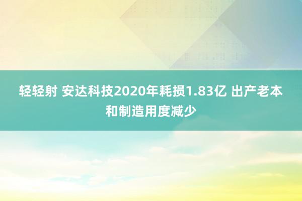 轻轻射 安达科技2020年耗损1.83亿 出产老本和制造用度减少