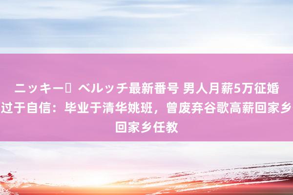 ニッキー・ベルッチ最新番号 男人月薪5万征婚被骂过于自信：毕业于清华姚班，曾废弃谷歌高薪回家乡任教