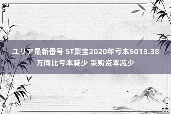 ユリア最新番号 ST聚宝2020年亏本5013.38万同比亏本减少 采购资本减少