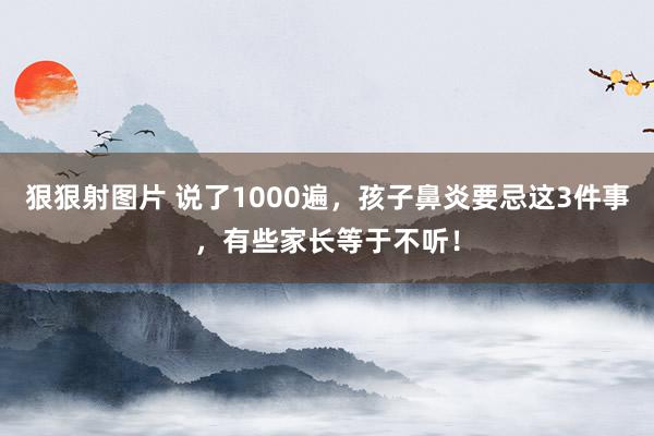 狠狠射图片 说了1000遍，孩子鼻炎要忌这3件事，有些家长等于不听！