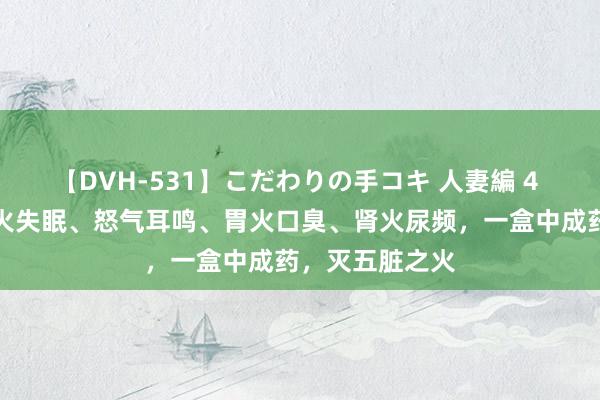 【DVH-531】こだわりの手コキ 人妻編 4 肺火咳嗽、心火失眠、怒气耳鸣、胃火口臭、肾火尿频，一盒中成药，灭五脏之火