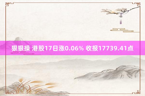 狠狠操 港股17日涨0.06% 收报17739.41点