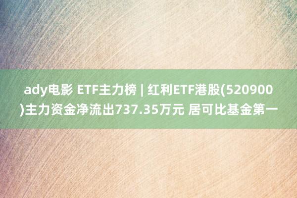 ady电影 ETF主力榜 | 红利ETF港股(520900)主力资金净流出737.35万元 居可比基金第一