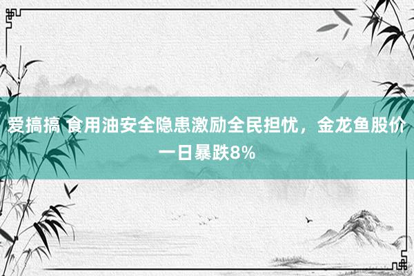 爱搞搞 食用油安全隐患激励全民担忧，金龙鱼股价一日暴跌8%