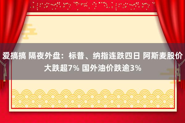 爱搞搞 隔夜外盘：标普、纳指连跌四日 阿斯麦股价大跌超7% 国外油价跌逾3%