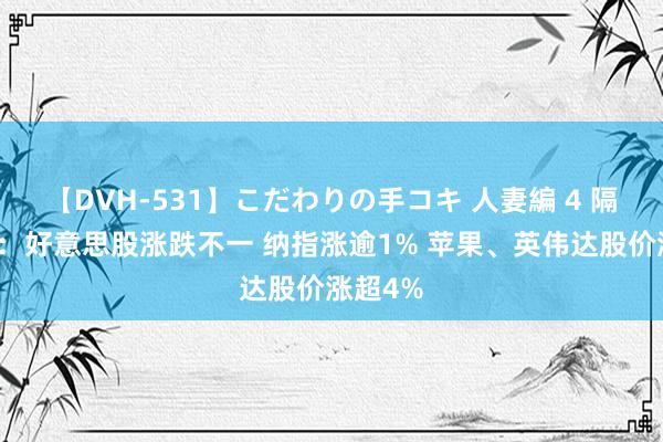 【DVH-531】こだわりの手コキ 人妻編 4 隔夜外盘：好意思股涨跌不一 纳指涨逾1% 苹果、英伟达股价涨超4%