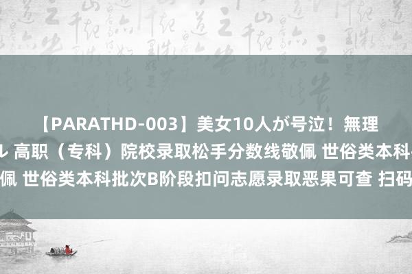 【PARATHD-003】美女10人が号泣！無理やり連続中○しスペシャル 高职（专科）院校录取松手分数线敬佩 世俗类本科批次B阶段扣问志愿录取恶果可查 扫码阅读手机版