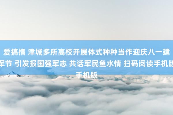 爱搞搞 津城多所高校开展体式种种当作迎庆八一建军节 引发报国强军志 共话军民鱼水情 扫码阅读手机版