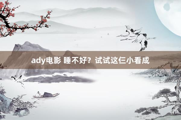 ady电影 睡不好？试试这仨小看成