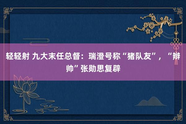 轻轻射 九大末任总督：瑞澄号称“猪队友”，“辫帅”张勋思复辟