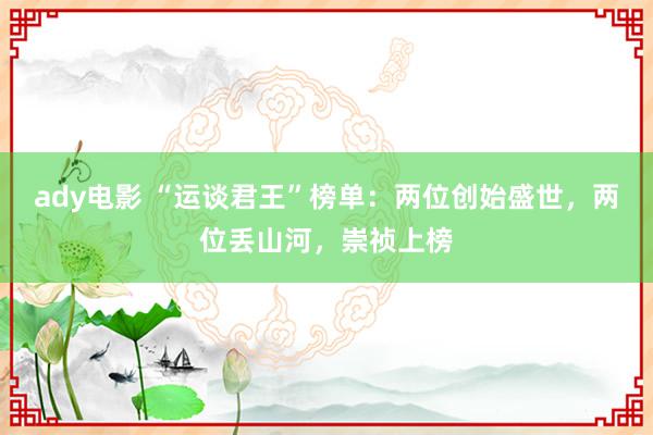 ady电影 “运谈君王”榜单：两位创始盛世，两位丢山河，崇祯上榜