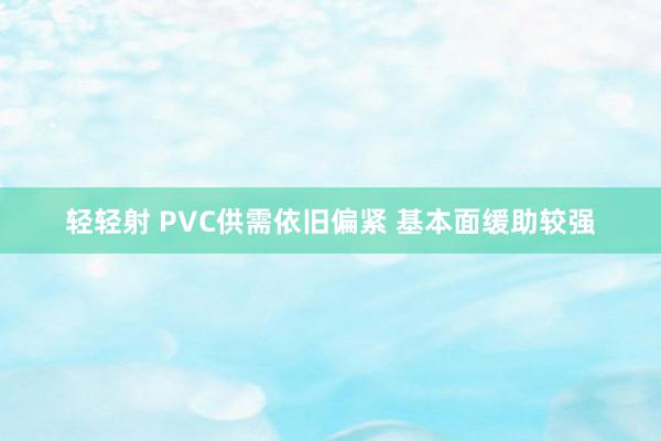 轻轻射 PVC供需依旧偏紧 基本面缓助较强