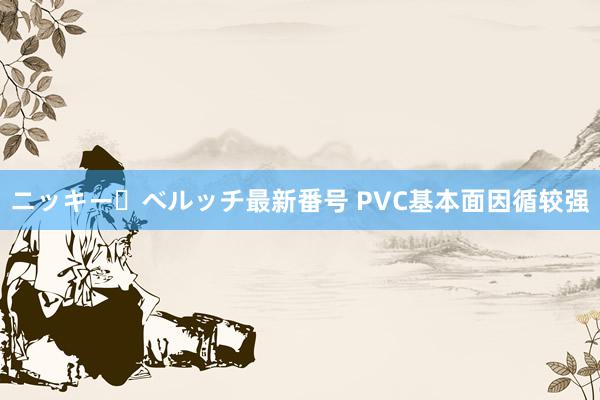 ニッキー・ベルッチ最新番号 PVC基本面因循较强