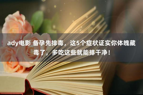 ady电影 备孕先排毒，这5个症状证实你体魄藏毒了，多吃这些就能排干净！