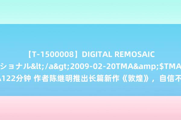 【T-1500008】DIGITAL REMOSAIC コスプレインターナショナル</a>2009-02-20TMA&$TMA122分钟 作者陈继明推出长篇新作《敦煌》，自信不怕和井上靖《敦煌》对比