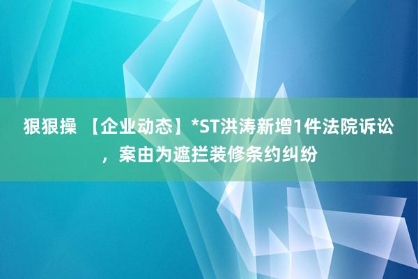 狠狠操 【企业动态】*ST洪涛新增1件法院诉讼，案由为遮拦装修条约纠纷