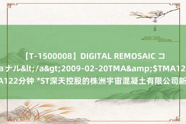 【T-1500008】DIGITAL REMOSAIC コスプレインターナショナル</a>2009-02-20TMA&$TMA122分钟 *ST深天控股的株洲宇宙混凝土有限公司新增1条文模破费令信息