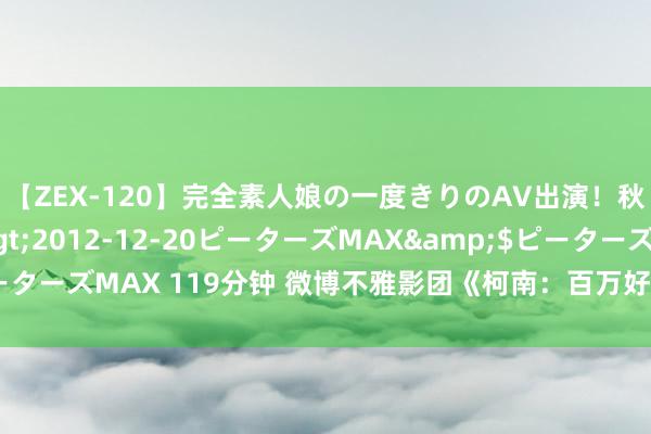 【ZEX-120】完全素人娘の一度きりのAV出演！秋元奈美</a>2012-12-20ピーターズMAX&$ピーターズMAX 119分钟 微博不雅影团《柯南：百万好意思元的五棱星》抢票