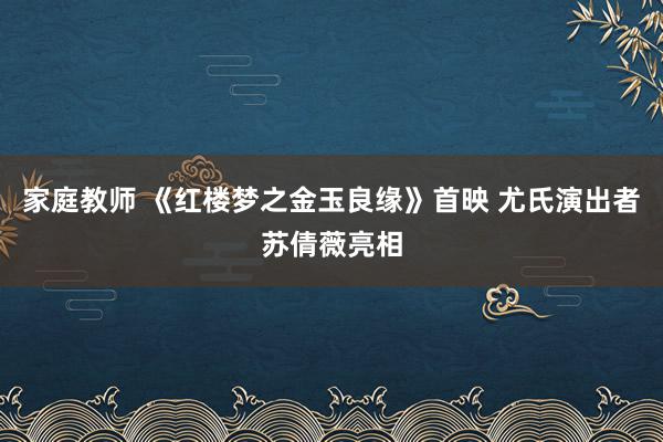 家庭教师 《红楼梦之金玉良缘》首映 尤氏演出者苏倩薇亮相